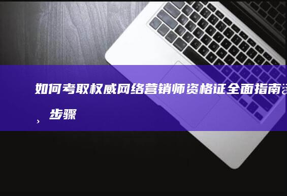 如何考取权威网络营销师资格证：全面指南与步骤