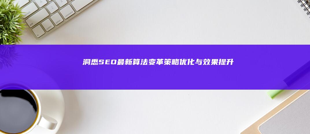 洞悉SEO最新算法变革：策略优化与效果提升指南