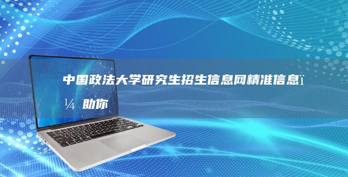 中国政法大学研究生招生信息网：精准信息，助你稳步踏入法学殿堂